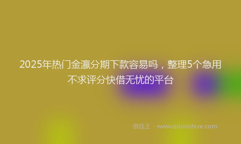 2025年热门金瀛分期下款容易吗，整理5个急用不求评分快借无忧的平台