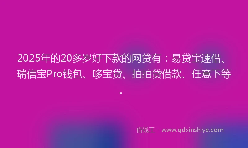 2025年的20多岁好下款的网贷有：易贷宝速借、瑞信宝Pro钱包、哆宝贷、拍拍贷借款、任意下等。