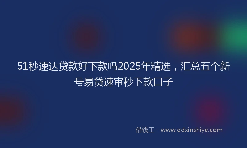 51秒速达贷款好下款吗2025年精选，汇总五个新号易贷速审秒下款口子