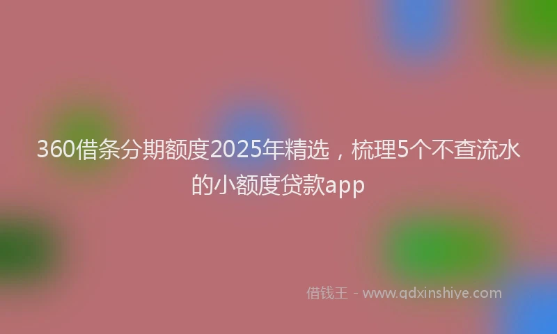 360借条分期额度2025年精选，梳理5个不查流水的小额度贷款app