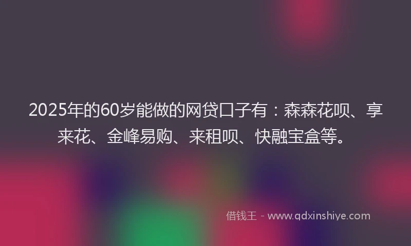 2025年的60岁能做的网贷口子有：森森花呗、享来花、金峰易购、来租呗、快融宝盒等。