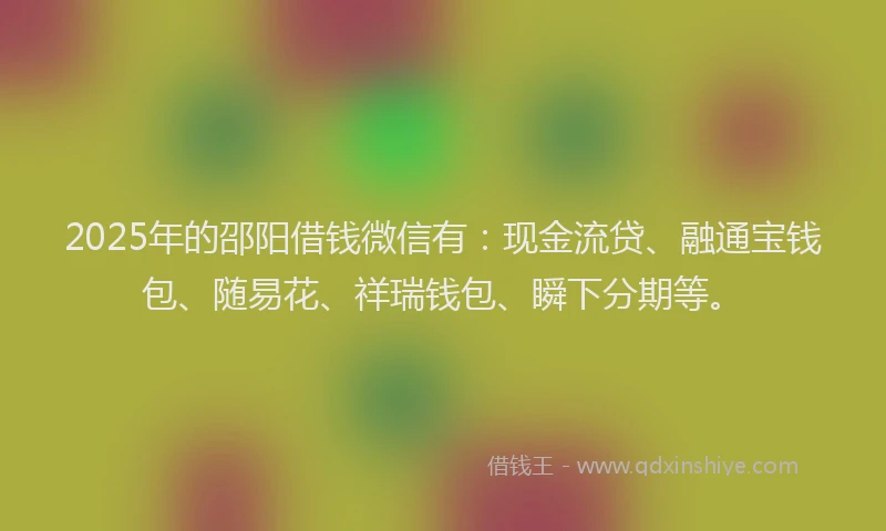 2025年的邵阳借钱微信有：现金流贷、融通宝钱包、随易花、祥瑞钱包、瞬下分期等。