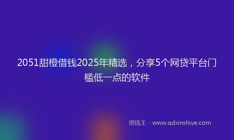 2051甜橙借钱2025年精选，分享5个网贷平台门槛低一点的软件