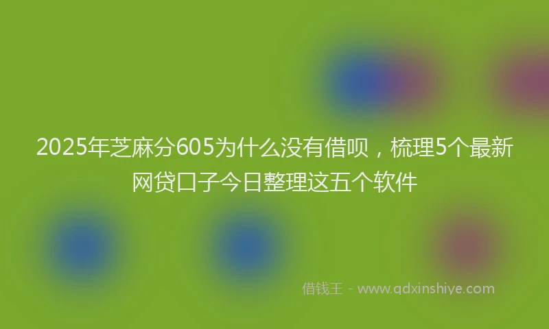 2025年芝麻分605为什么没有借呗，梳理5个最新网贷口子今日整理这五个软件