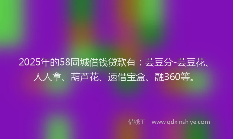 2025年的58同城借钱贷款有：芸豆分-芸豆花、人人拿、葫芦花、速借宝盒、融360等。
