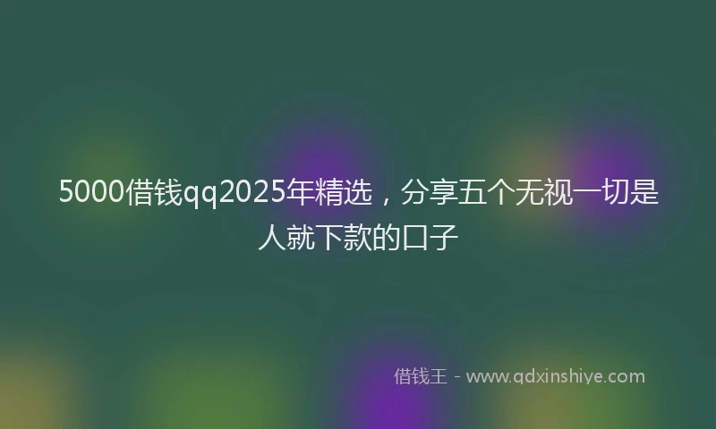 5000借钱qq2025年精选，分享五个无视一切是人就下款的口子
