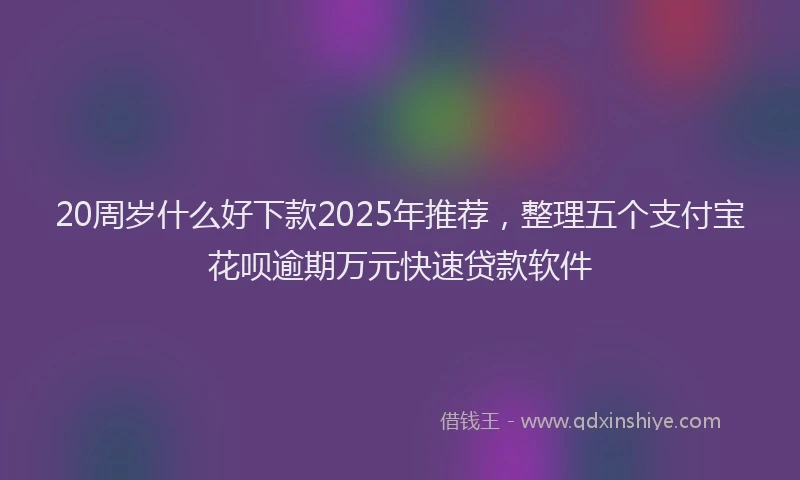20周岁什么好下款2025年推荐，整理五个支付宝花呗逾期万元快速贷款软件