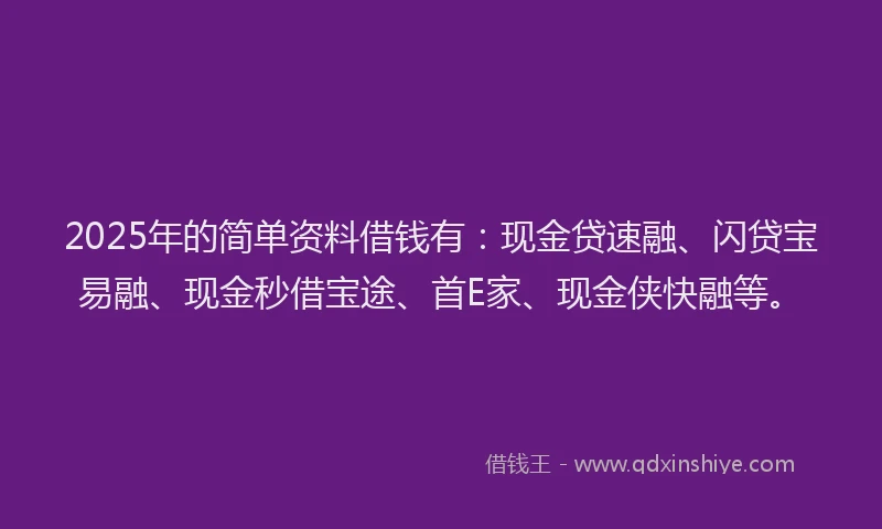 2025年的简单资料借钱有：现金贷速融、闪贷宝易融、现金秒借宝途、首E家、现金侠快融等。