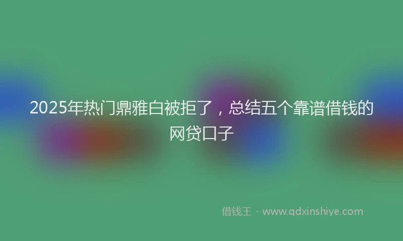 2025年热门鼎雅白被拒了，总结五个靠谱借钱的网贷口子