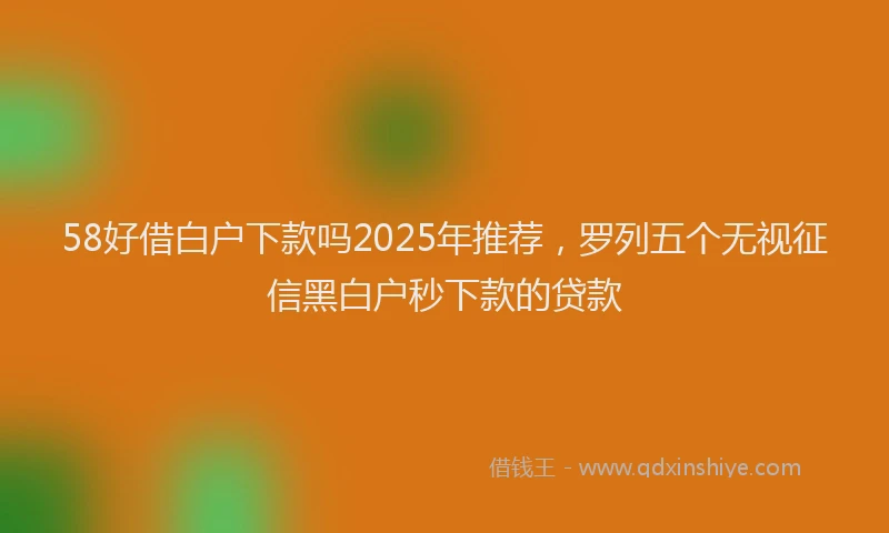 58好借白户下款吗2025年推荐，罗列五个无视征信黑白户秒下款的贷款