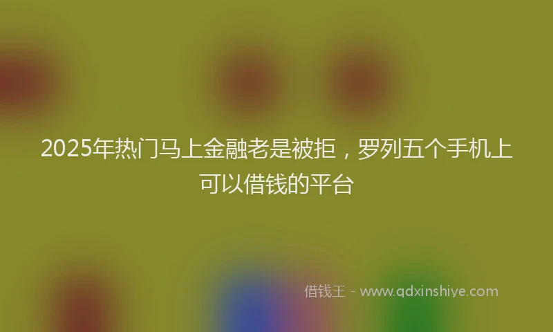 2025年热门马上金融老是被拒，罗列五个手机上可以借钱的平台