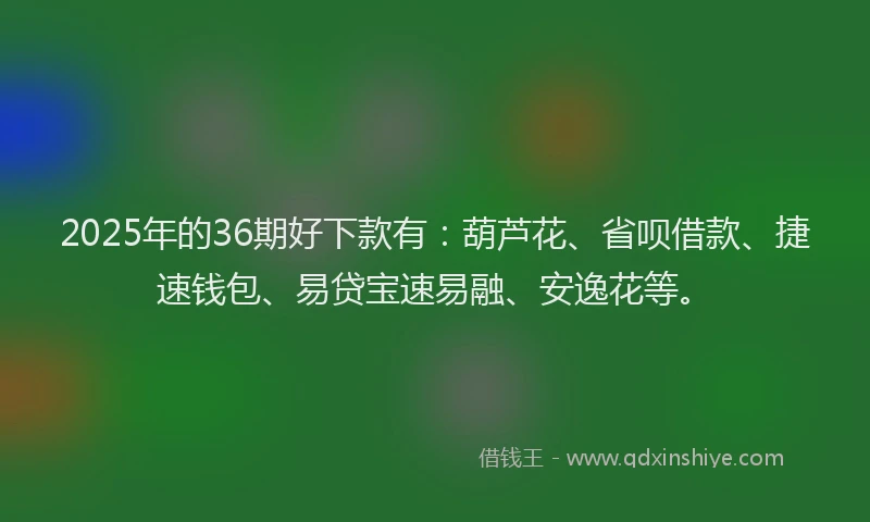 2025年的36期好下款有：葫芦花、省呗借款、捷速钱包、易贷宝速易融、安逸花等。