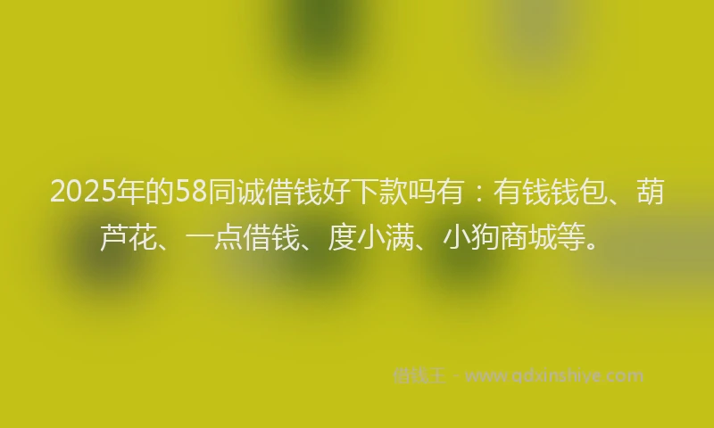 2025年的58同诚借钱好下款吗有：有钱钱包、葫芦花、一点借钱、度小满、小狗商城等。