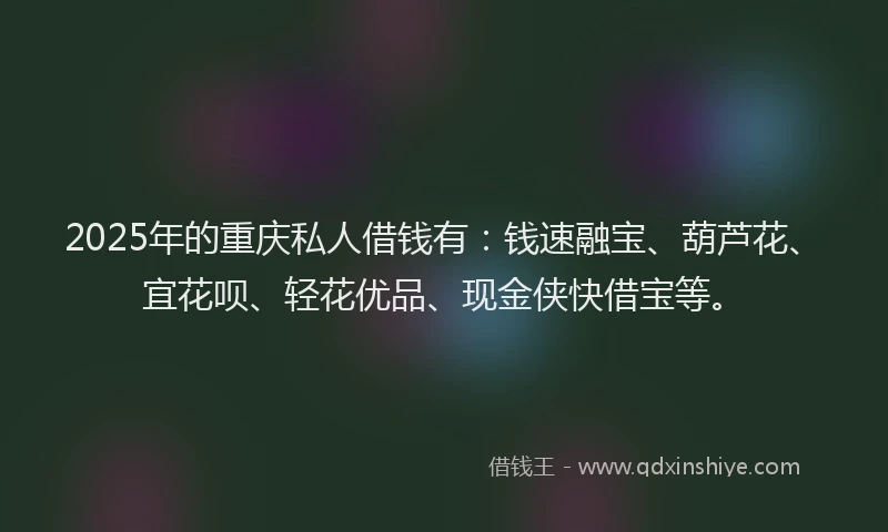2025年的重庆私人借钱有：钱速融宝、葫芦花、宜花呗、轻花优品、现金侠快借宝等。