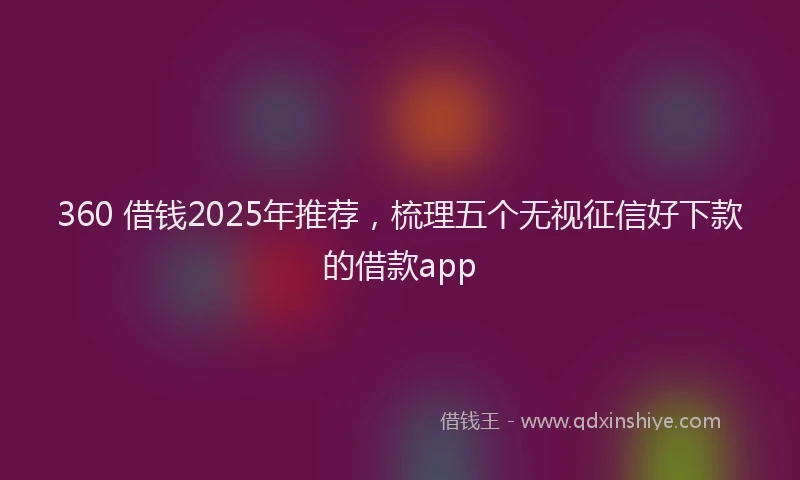 360 借钱2025年推荐，梳理五个无视征信好下款的借款app