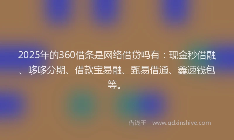 2025年的360借条是网络借贷吗有：现金秒借融、哆哆分期、借款宝易融、甄易借通、鑫速钱包等。