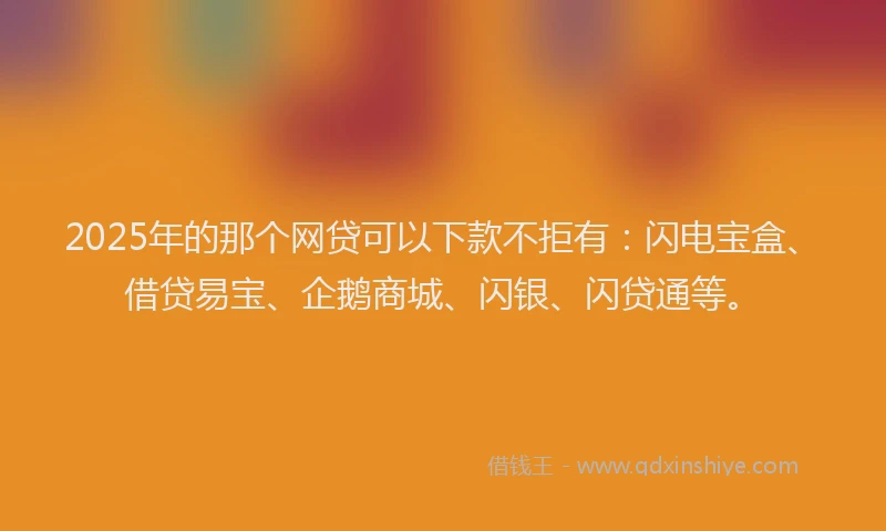 2025年的那个网贷可以下款不拒有：闪电宝盒、借贷易宝、企鹅商城、闪银、闪贷通等。