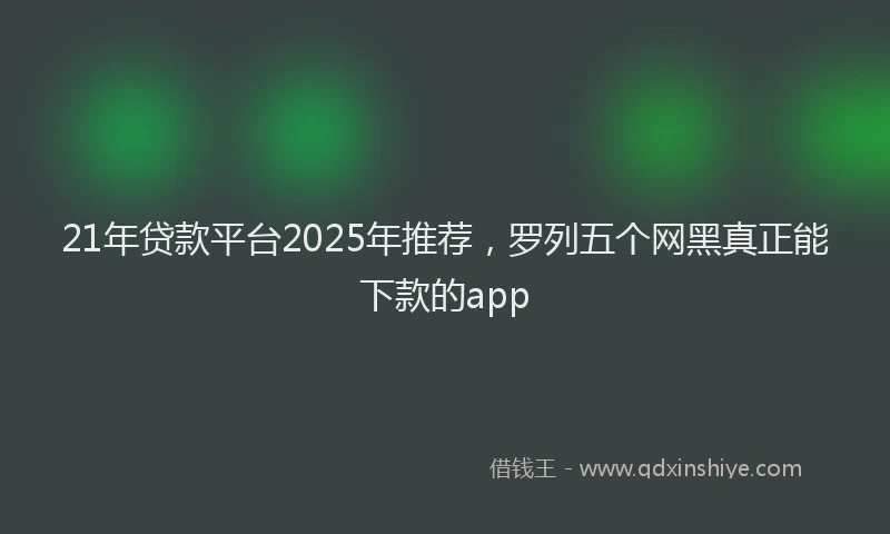21年贷款平台2025年推荐,罗列五个网黑真正能下款的app