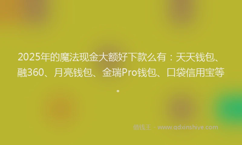 2025年的魔法现金大额好下款么有：天天钱包、融360、月亮钱包、金瑞Pro钱包、口袋信用宝等。