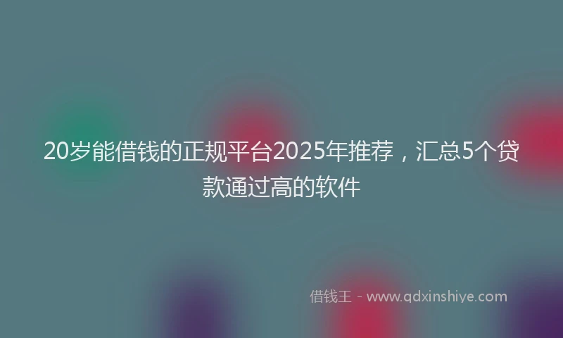 20岁能借钱的正规平台2025年推荐，汇总5个贷款通过高的软件
