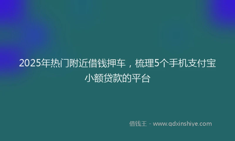 2025年热门附近借钱押车,梳理5个手机支付宝小额贷款的平台