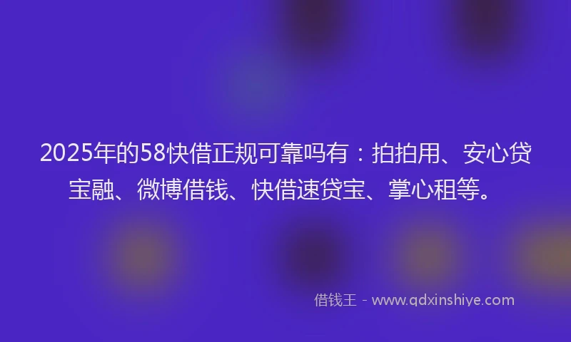 2025年的58快借正规可靠吗有：拍拍用、安心贷宝融、微博借钱、快借速贷宝、掌心租等。