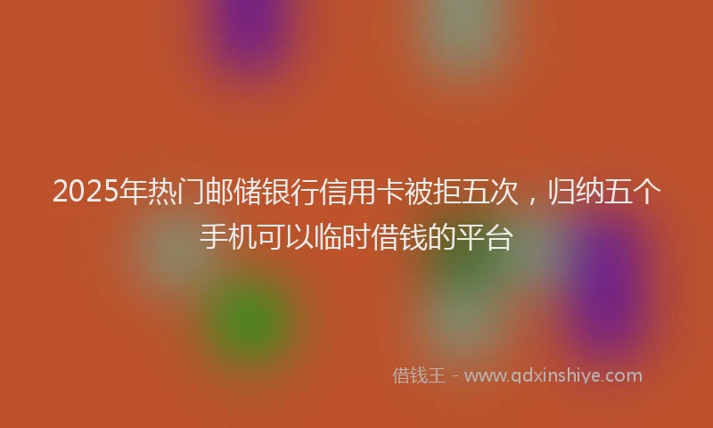 2025年热门邮储银行信用卡被拒五次，归纳五个手机可以临时借钱的平台