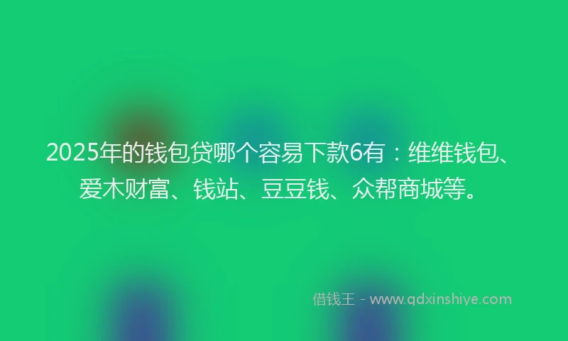 2025年的钱包贷哪个容易下款6有：维维钱包、爱木财富、钱站、豆豆钱、众帮商城等。
