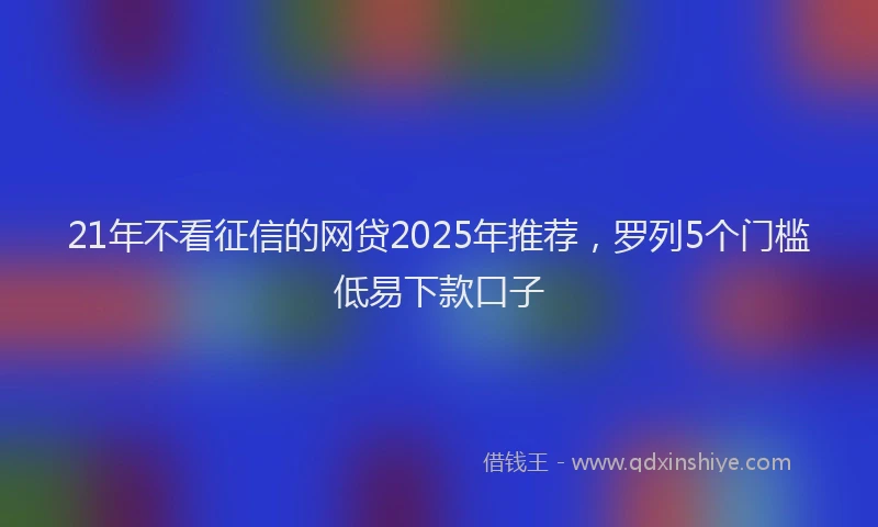 21年不看征信的网贷2025年推荐，罗列5个门槛低易下款口子
