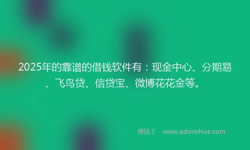 2025年的靠谱的借钱软件有：现金中心、分期易、飞鸟贷、信贷宝、微博花花金等。