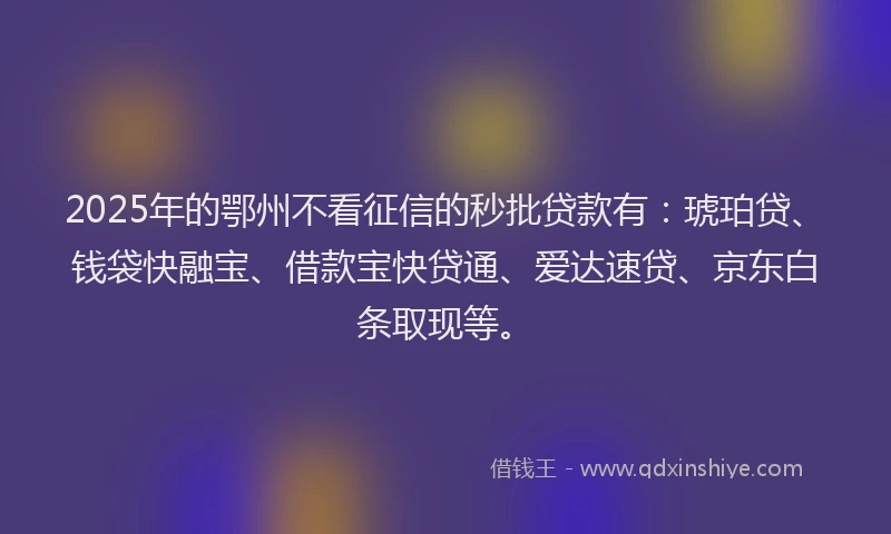 2025年的鄂州不看征信的秒批贷款有：琥珀贷、钱袋快融宝、借款宝快贷通、爱达速贷、京东白条取现等。