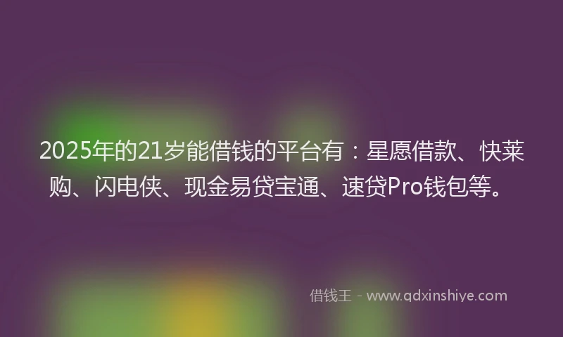 2025年的21岁能借钱的平台有：星愿借款、快莱购、闪电侠、现金易贷宝通、速贷Pro钱包等。