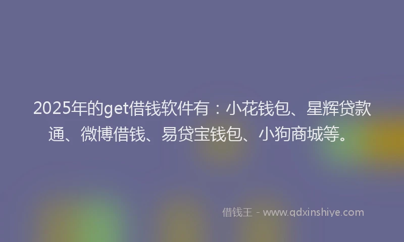 2025年的get借钱软件有：小花钱包、星辉贷款通、微博借钱、易贷宝钱包、小狗商城等。