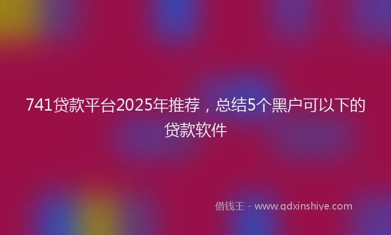 741贷款平台2025年推荐，总结5个黑户可以下的贷款软件