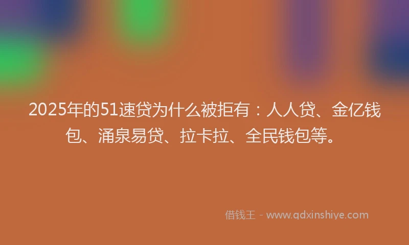 2025年的51速贷为什么被拒有：人人贷、金亿钱包、涌泉易贷、拉卡拉、全民钱包等。