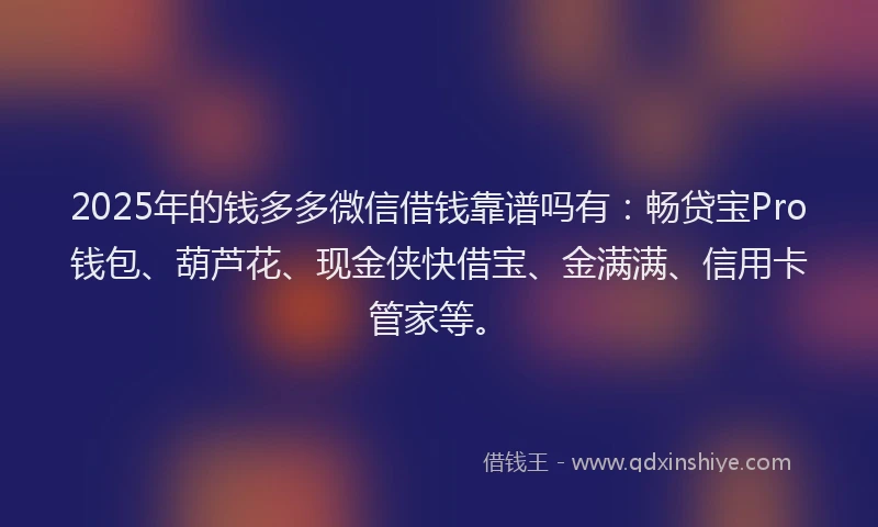 2025年的钱多多微信借钱靠谱吗有：畅贷宝Pro钱包、葫芦花、现金侠快借宝、金满满、信用卡管家等。