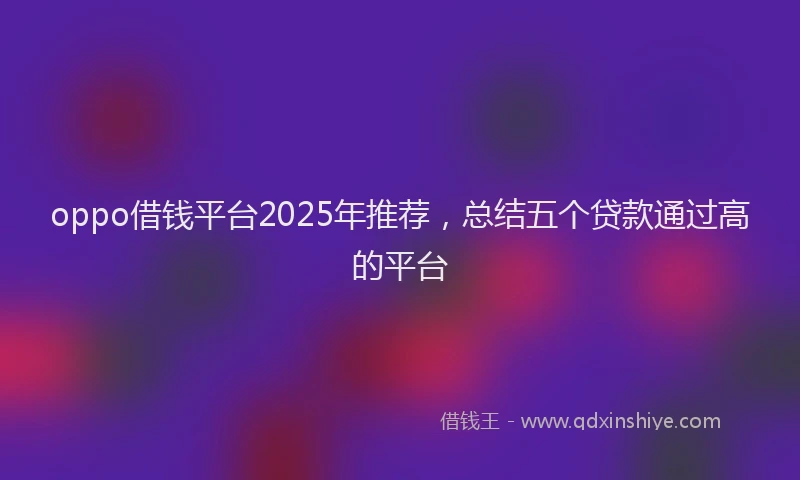 oppo借钱平台2025年推荐，总结五个贷款通过高的平台