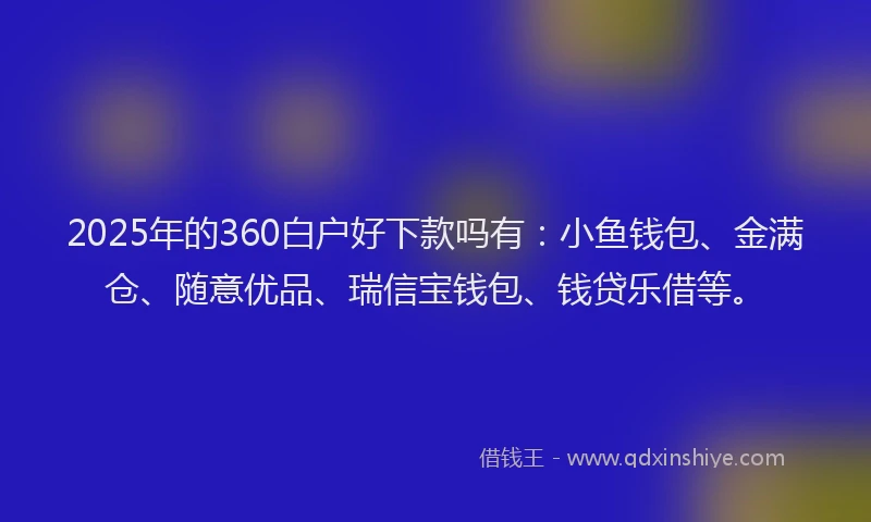 2025年的360白户好下款吗有：小鱼钱包、金满仓、随意优品、瑞信宝钱包、钱贷乐借等。