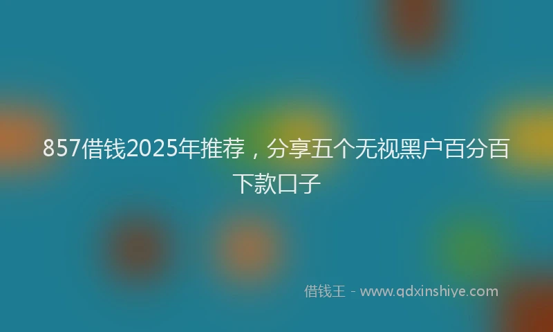 857借钱2025年推荐，分享五个无视黑户百分百下款口子
