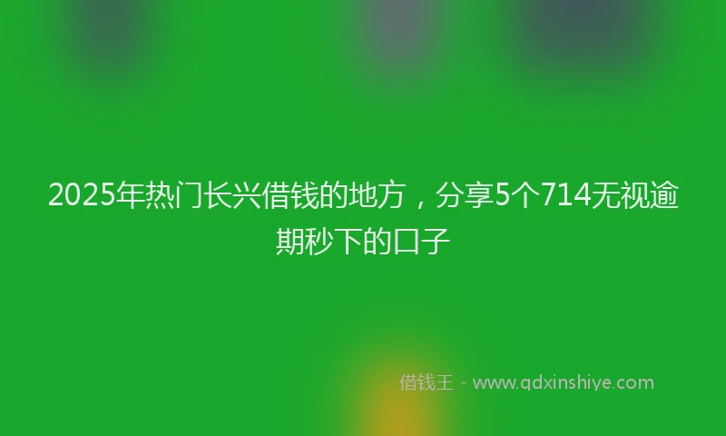2025年热门长兴借钱的地方，分享5个714无视逾期秒下的口子