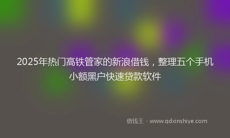 2025年热门高铁管家的新浪借钱，整理五个手机小额黑户快速贷款软件