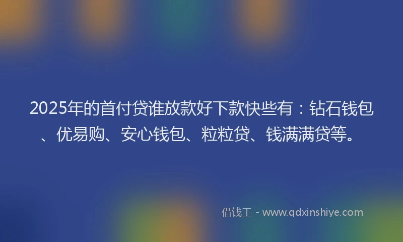 2025年的首付贷谁放款好下款快些有：钻石钱包、优易购、安心钱包、粒粒贷、钱满满贷等。