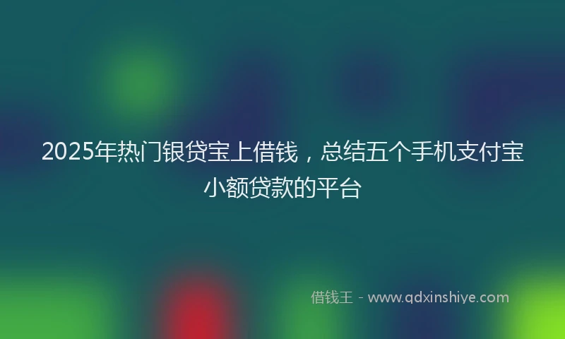 2025年热门银贷宝上借钱,总结五个手机支付宝小额贷款的平台