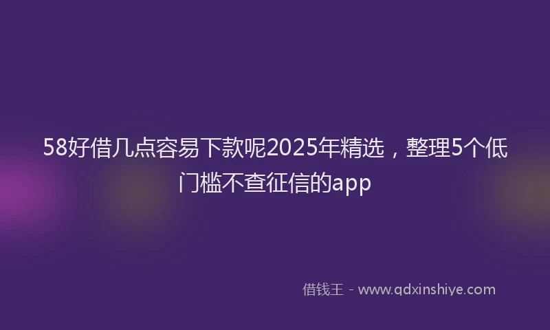 58好借几点容易下款呢2025年精选，整理5个低门槛不查征信的app