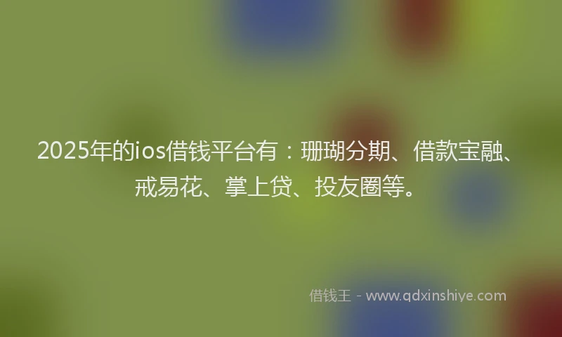 2025年的ios借钱平台有：珊瑚分期、借款宝融、戒易花、掌上贷、投友圈等。