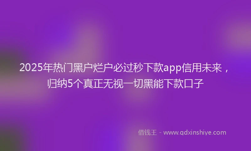 2025年热门黑户烂户必过秒下款app信用未来，归纳5个真正无视一切黑能下款口子