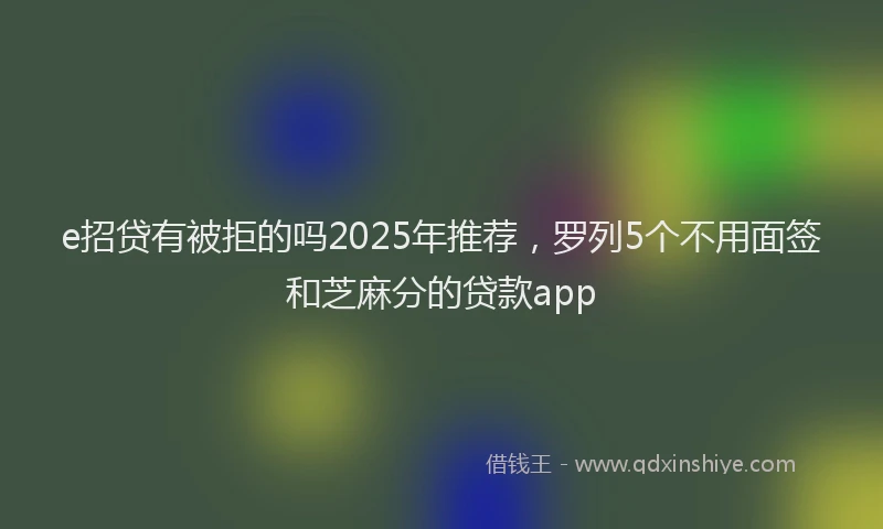 e招贷有被拒的吗2025年推荐，罗列5个不用面签和芝麻分的贷款app