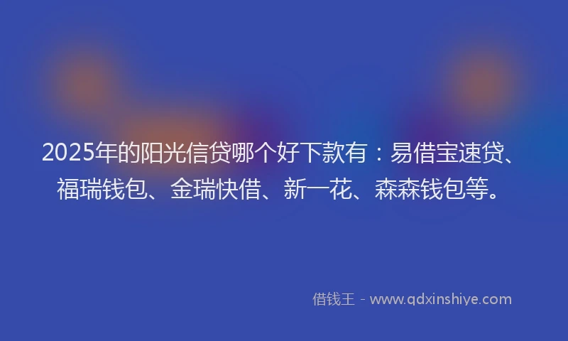 2025年的阳光信贷哪个好下款有：易借宝速贷、福瑞钱包、金瑞快借、新一花、森森钱包等。