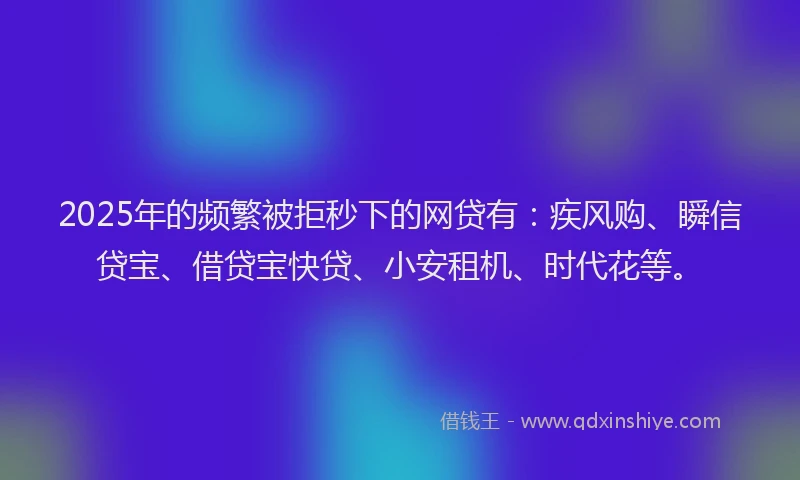 2025年的频繁被拒秒下的网贷有：疾风购、瞬信贷宝、借贷宝快贷、小安租机、时代花等。