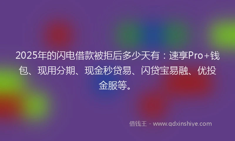 2025年的闪电借款被拒后多少天有：速享Pro+钱包、现用分期、现金秒贷易、闪贷宝易融、优投金服等。